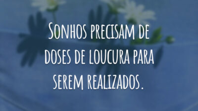 Sonhos precisam de doses de loucura para serem realizados.
