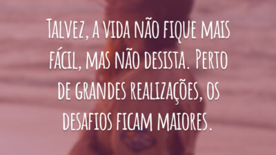 Talvez, a vida não fique mais fácil, mas não desista. Perto de grandes realizações, os desafios ficam maiores.