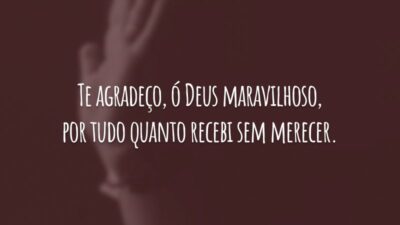 Te agradeço, ó Deus maravilhoso, por tudo quanto recebi sem merecer.