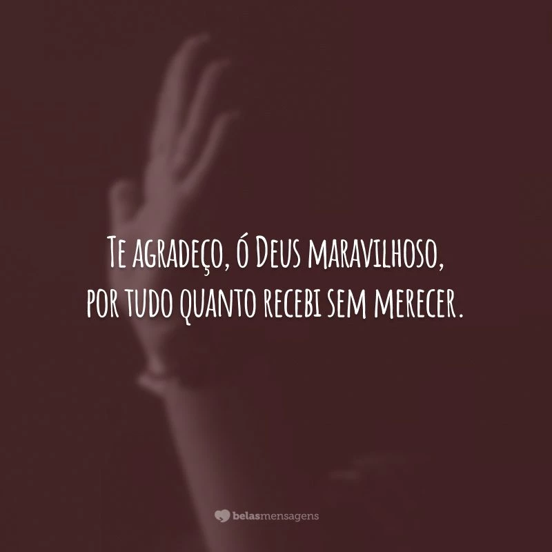 Te agradeço, ó Deus maravilhoso, por tudo quanto recebi sem merecer.