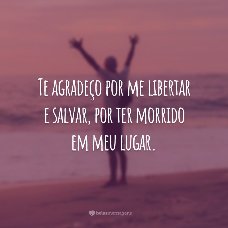 Te agradeço por me libertar e salvar, por ter morrido em meu lugar.