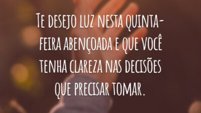 Te desejo luz nesta quinta-feira abençoada e que você tenha clareza nas decisões que precisar tomar.