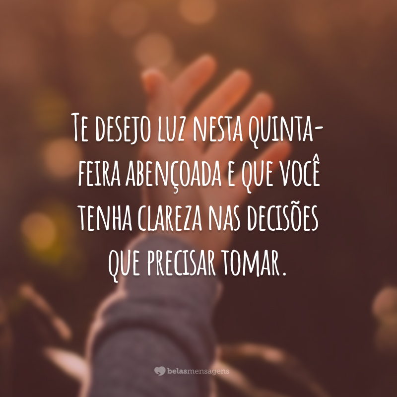 Te desejo luz nesta quinta-feira abençoada e que você tenha clareza nas decisões que precisar tomar.