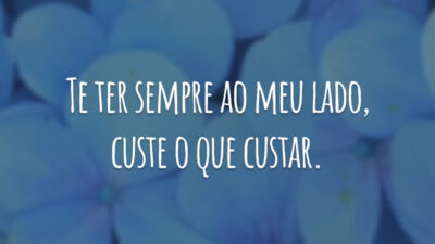 Te ter sempre ao meu lado, custe o que custar.