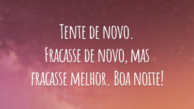 Tente de novo. Fracasse de novo, mas fracasse melhor. Boa noite!