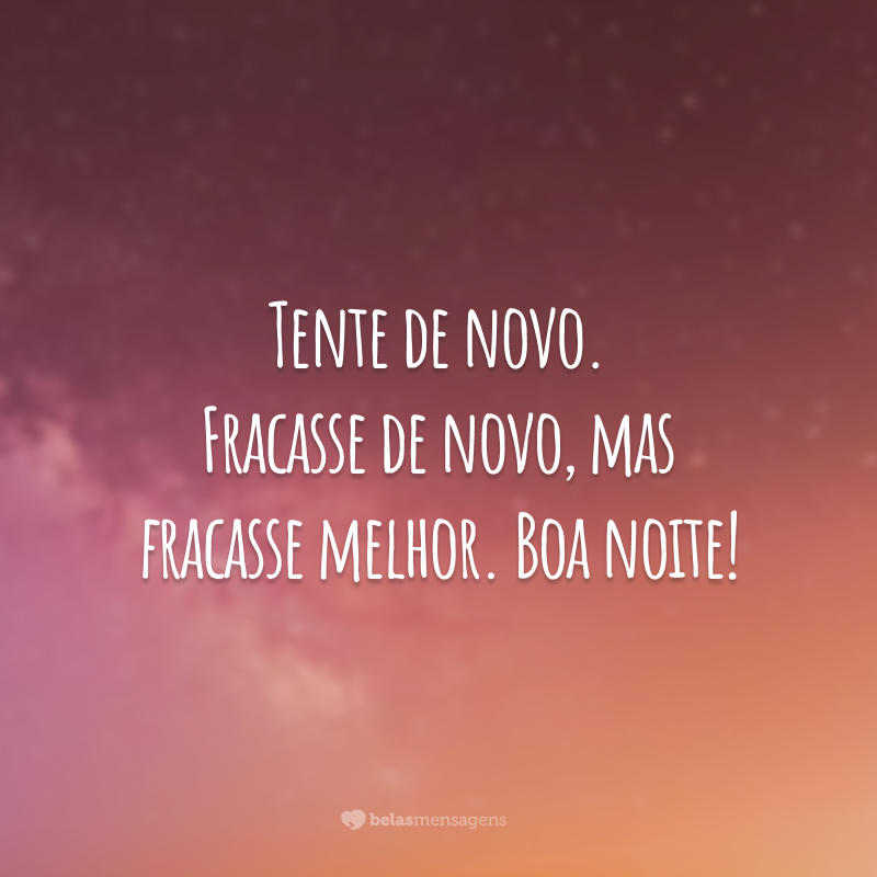 Tente de novo. Fracasse de novo, mas fracasse melhor. Boa noite!