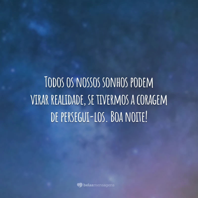 Todos os nossos sonhos podem virar realidade, se tivermos a coragem de persegui-los. Boa noite!