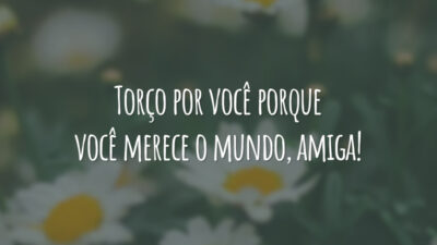 Torço por você porque você merece o mundo, amiga!