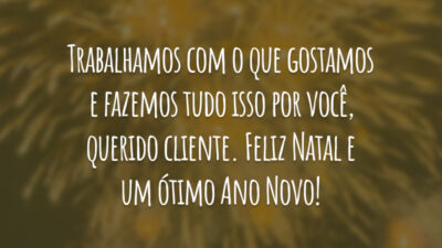 Trabalhamos com o que gostamos e fazemos tudo isso por você, querido cliente. Feliz Natal e um ótimo Ano Novo!