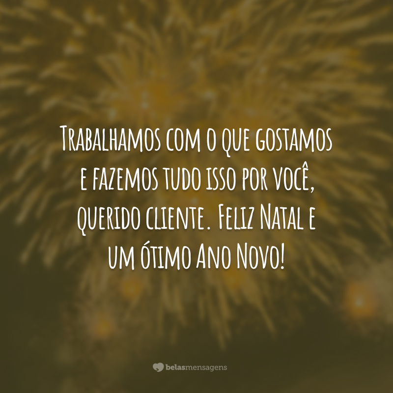 Trabalhamos com o que gostamos e fazemos tudo isso por você, querido cliente. Feliz Natal e um ótimo Ano Novo!