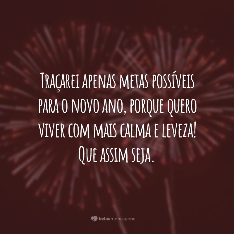 Traçarei apenas metas possíveis para o novo ano, porque quero viver com mais calma e leveza! Que assim seja.