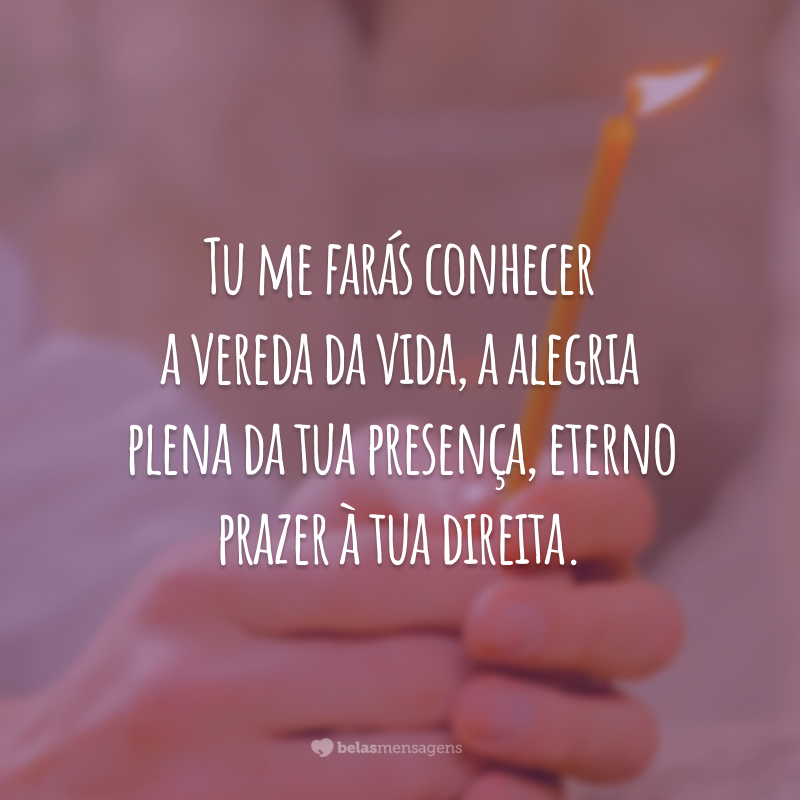 Tu me farás conhecer a vereda da vida, a alegria plena da tua presença, eterno prazer à tua direita.