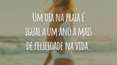 Um dia na praia é igual a um ano a mais de felicidade na vida.