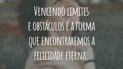 Vencendo limites e obstáculos é a forma que encontraremos a felicidade eterna.