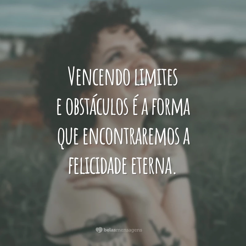 Vencendo limites e obstáculos é a forma que encontraremos a felicidade eterna.