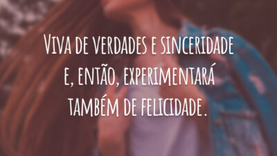 Viva de verdades e sinceridade e, então, experimentará também a felicidade.
