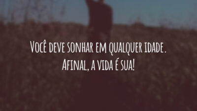 Você deve sonhar em qualquer idade. Afinal, a vida é sua!