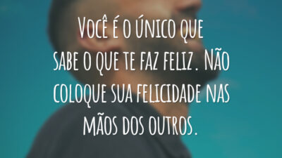 Você é o único que sabe o que te faz feliz. Não coloque sua felicidade nas mãos dos outros.