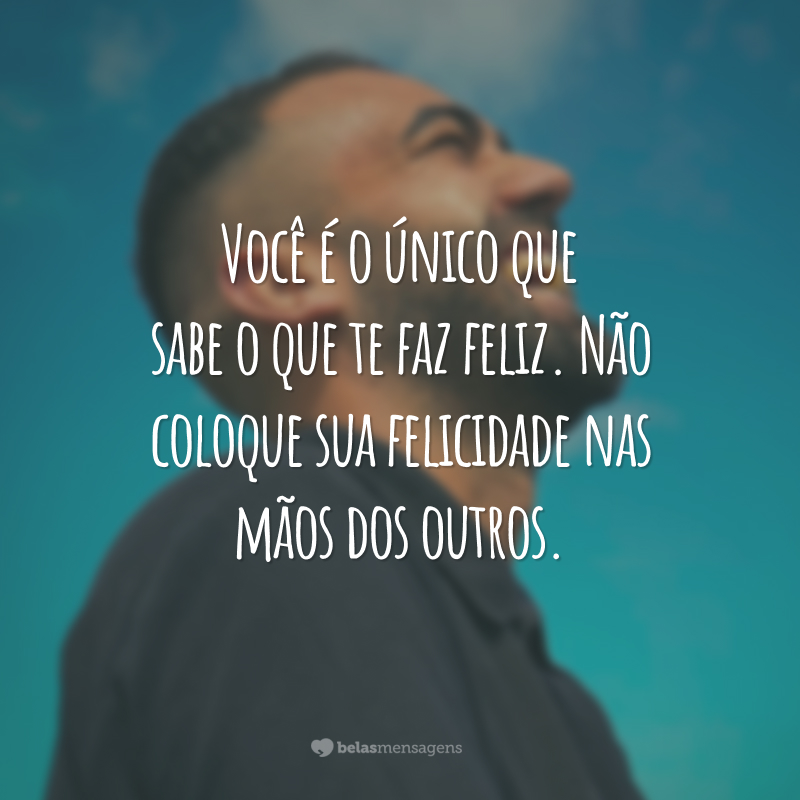 Você é o único que sabe o que te faz feliz. Não coloque sua felicidade nas mãos dos outros.