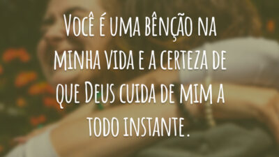 Você é uma bênção na minha vida e a certeza de que Deus cuida de mim a todo instante.