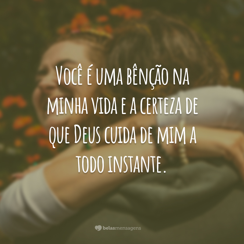 Você é uma bênção na minha vida e a certeza de que Deus cuida de mim a todo instante.