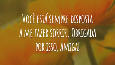 Você está sempre disposta a me fazer sorrir. Obrigada por isso, amiga!