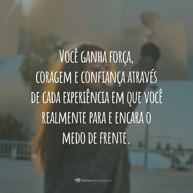 Você ganha força, coragem e confiança através de cada experiência em que você realmente para e encara o medo de frente.