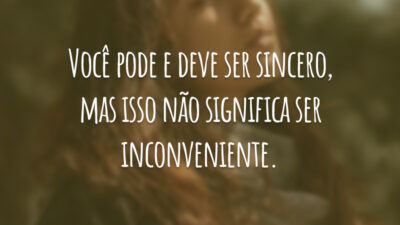 Você pode e deve ser sincero, mas isso não significa ser inconveniente.