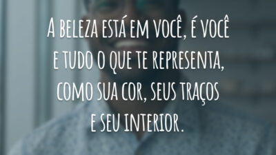 A beleza está em você, é você e tudo o que te representa, como sua cor, seus traços e seu interior.