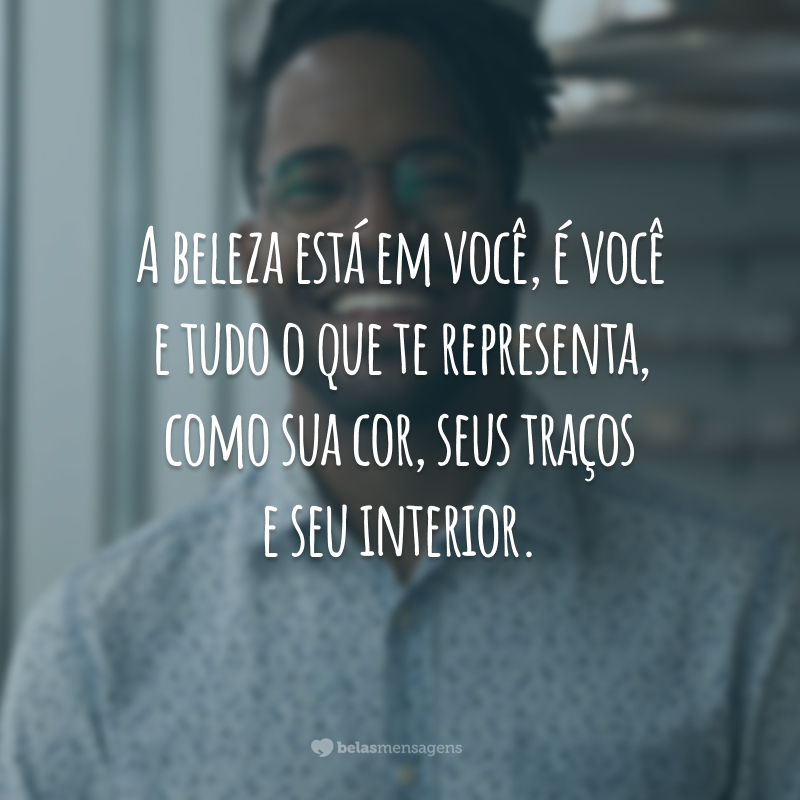 A beleza está em você, é você e tudo o que te representa, como sua cor, seus traços e seu interior.