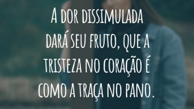 A dor dissimulada dará seu fruto, que a tristeza no coração é como a traça no pano.
