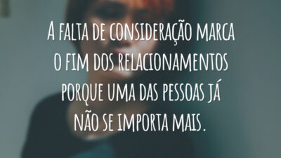 A falta de consideração marca o fim dos relacionamentos porque uma das pessoas já não se importa mais.