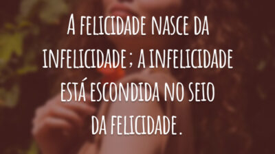A felicidade nasce da infelicidade; a infelicidade está escondida no seio da felicidade.
