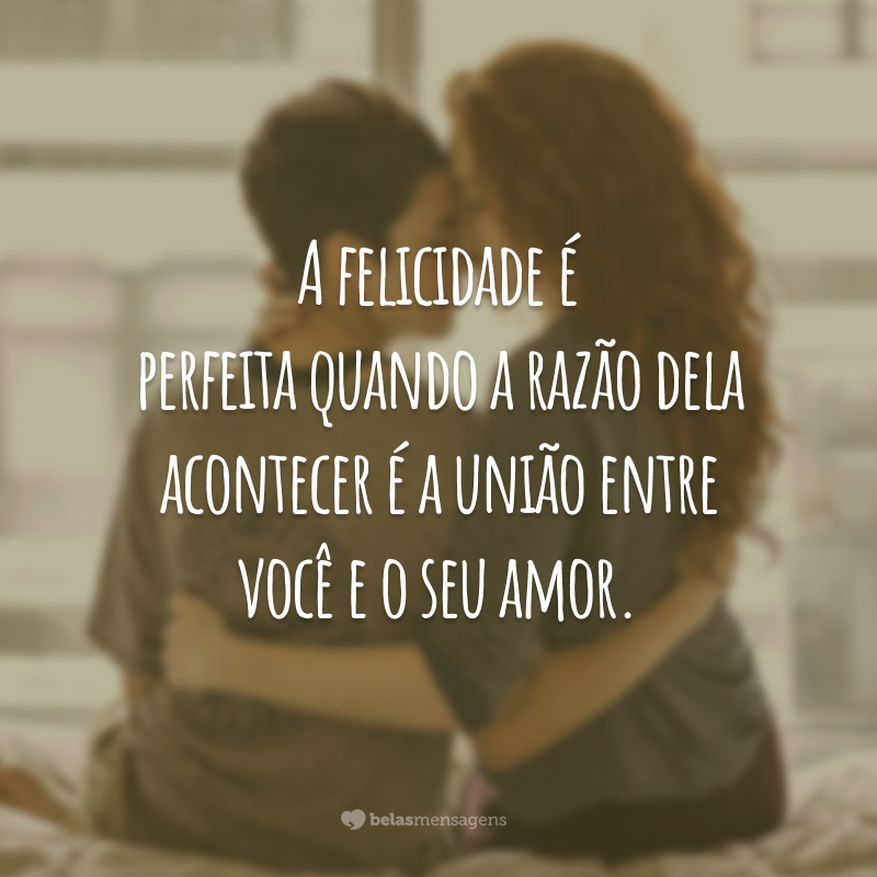 A felicidade é perfeita quando a razão dela acontecer é a união entre você e o seu amor.