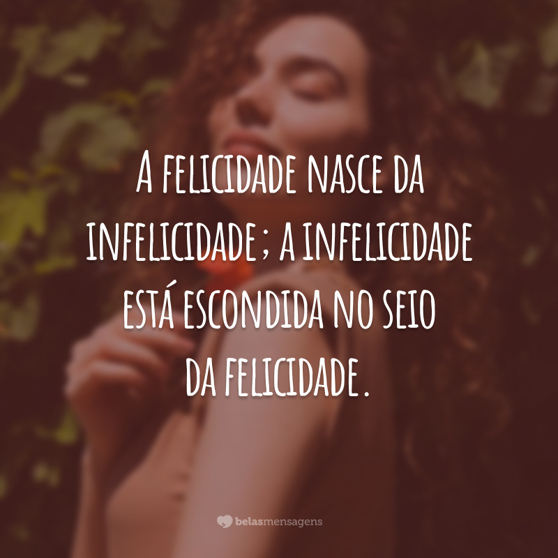 A felicidade nasce da infelicidade; a infelicidade está escondida no seio da felicidade.