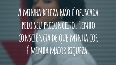 A minha beleza não é ofuscada pelo seu preconceito. Tenho consciência de que minha cor é minha maior riqueza.