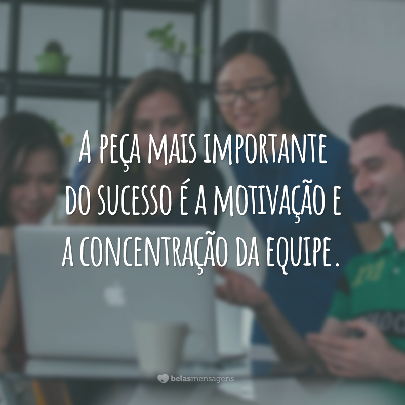 A peça mais importante do sucesso é a motivação e a concentração da equipe.