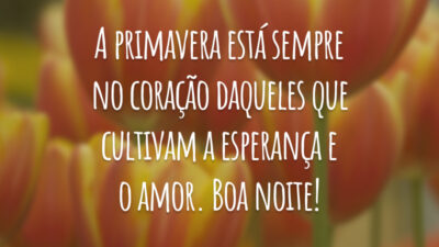 A primavera está sempre no coração daqueles que cultivam a esperança e o amor. Boa noite!
