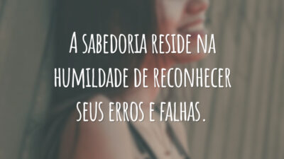 A sabedoria reside na humildade de reconhecer seus erros e falhas.