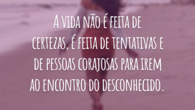 A vida não é feita de certezas, é feita de tentativas e de pessoas corajosas para irem ao encontro do desconhecido.