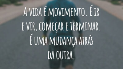 A vida é movimento. É ir e vir, começar e terminar. É uma mudança atrás da outra.