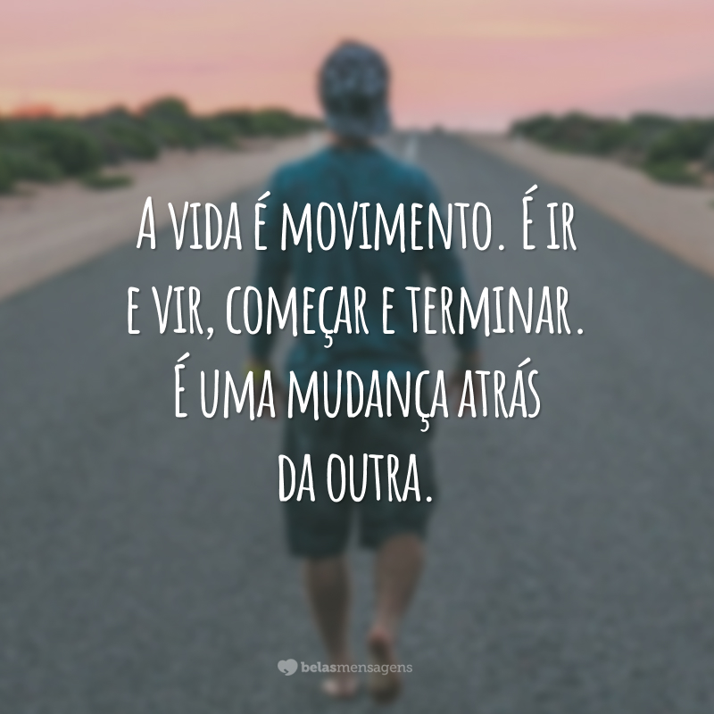 A vida é movimento. É ir e vir, começar e terminar. É uma mudança atrás da outra.