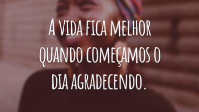 A vida fica melhor quando começamos o dia agradecendo.