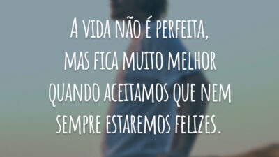 A vida não é perfeita, mas fica muito melhor quando aceitamos que nem sempre estaremos felizes.