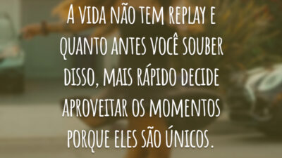 A vida não tem replay e quanto antes você souber disso, mais rápido decide aproveitar os momentos porque eles são únicos.