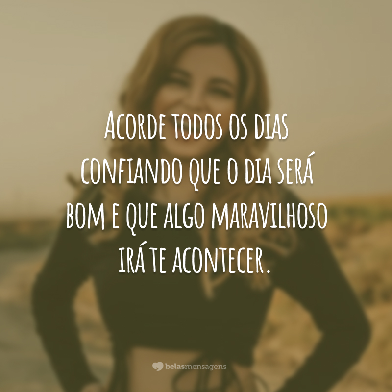 Acorde todos os dias confiando que o dia será bom e que algo maravilhoso irá te acontecer.