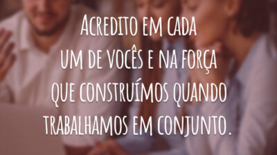 Acredito em cada um de vocês e na força que construímos quando trabalhamos em conjunto.