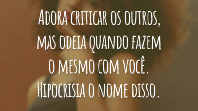 Adora criticar os outros, mas odeia quando fazem o mesmo com você. Hipocrisia o nome disso.