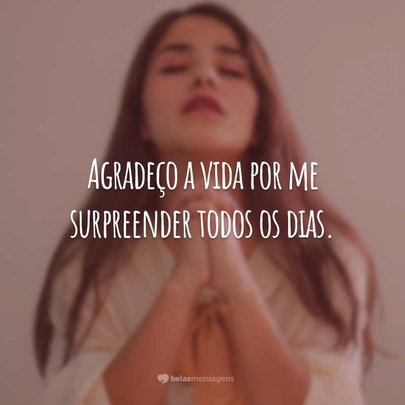 Agradeço a vida por me surpreender todos os dias.