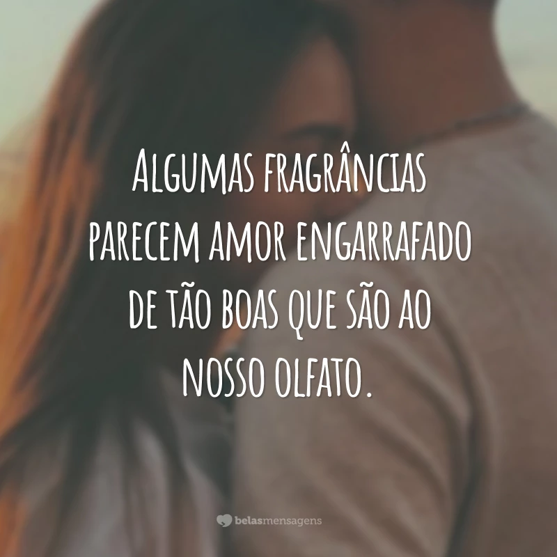 Algumas fragrâncias parecem amor engarrafado de tão boas que são ao nosso olfato.